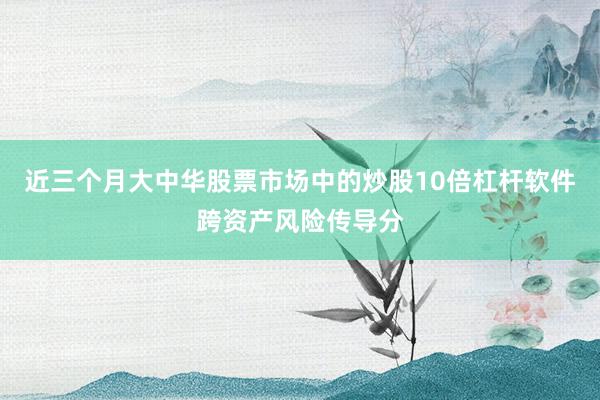 近三个月大中华股票市场中的炒股10倍杠杆软件跨资产风险传导分