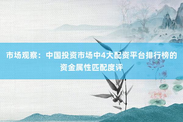 市场观察：中国投资市场中4大配资平台排行榜的资金属性匹配度评
