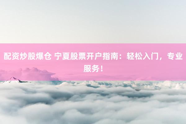 配资炒股爆仓 宁夏股票开户指南:轻松入门,专业服务!