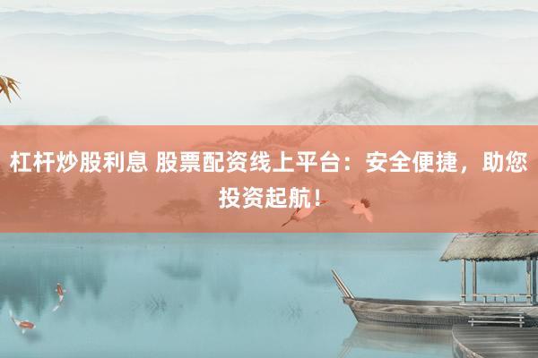 杠杆炒股利息 股票配资线上平台:安全便捷,助您投资起航!