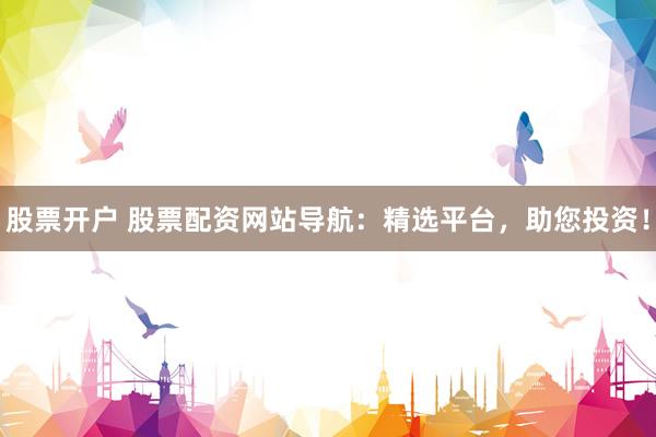 股票开户 股票配资网站导航:精选平台,助您投资!