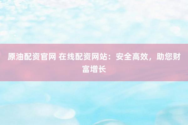 原油配资官网 在线配资网站:安全高效,助您财富增长