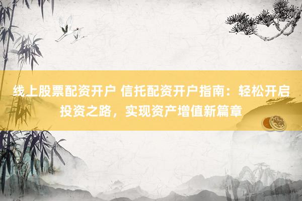 线上股票配资开户 信托配资开户指南:轻松开启投资之路,实现资产增值新篇章