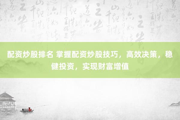 配资炒股排名 掌握配资炒股技巧,高效决策,稳健投资,实现财富增值