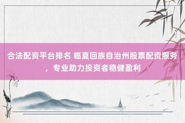 合法配资平台排名 临夏回族自治州股票配资服务,专业助力投资者稳健盈利