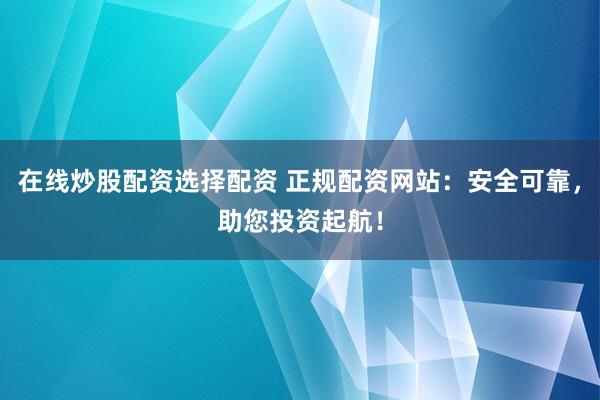 在线炒股配资选择配资 正规配资网站:安全可靠,助您投资起航!