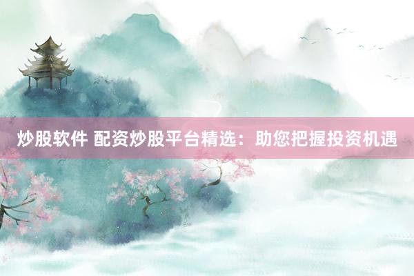 炒股软件 配资炒股平台精选：助您把握投资机遇
