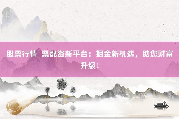 股票行情  票配资新平台：掘金新机遇，助您财富升级！