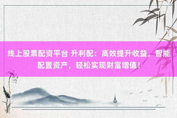 线上股票配资平台 升利配：高效提升收益，智能配置资产，轻松实现财富增值！