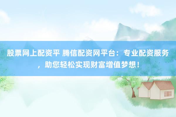 股票网上配资平 腾信配资网平台：专业配资服务，助您轻松实现财富增值梦想！