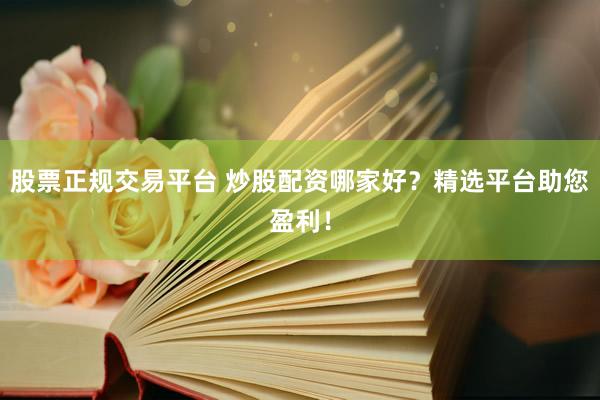 股票正规交易平台 炒股配资哪家好？精选平台助您盈利！