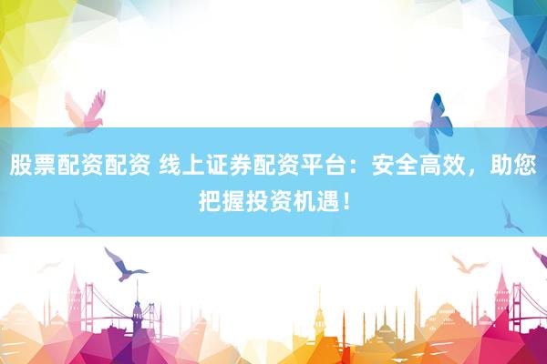 股票配资配资 线上证券配资平台：安全高效，助您把握投资机遇！