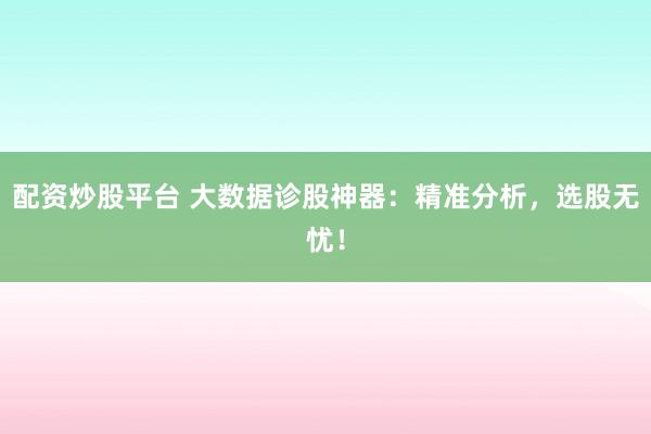 配资炒股平台 大数据诊股神器：精准分析，选股无忧！