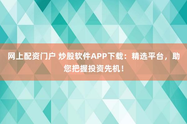 网上配资门户 炒股软件APP下载：精选平台，助您把握投资先机！