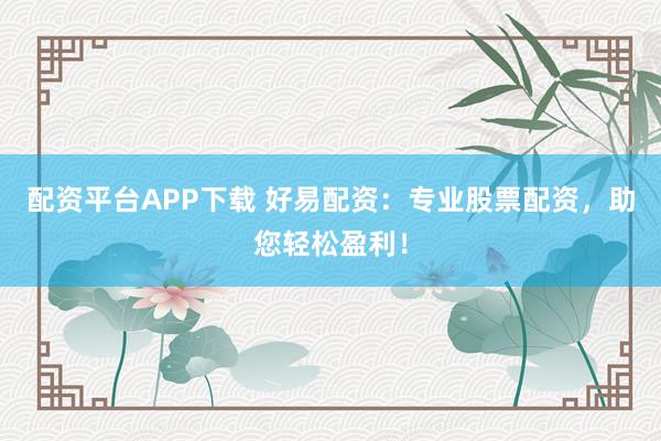 配资平台APP下载 好易配资：专业股票配资，助您轻松盈利！