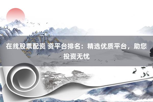 在线股票配资 资平台排名：精选优质平台，助您投资无忧