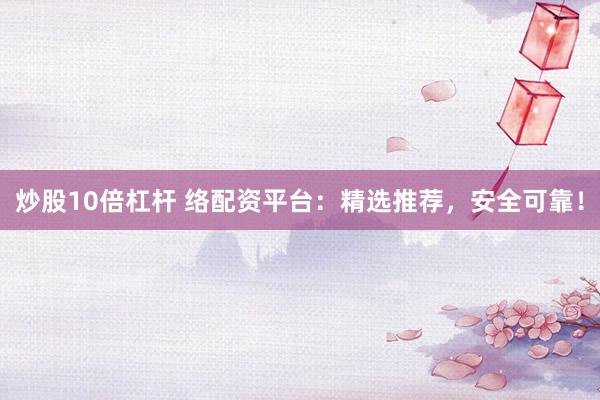 炒股10倍杠杆 络配资平台：精选推荐，安全可靠！