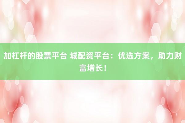 加杠杆的股票平台 城配资平台：优选方案，助力财富增长！