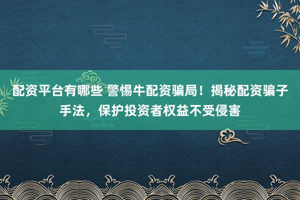 配资平台有哪些 警惕牛配资骗局！揭秘配资骗子手法，保护投资者权益不受侵害