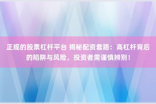 正规的股票杠杆平台 揭秘配资套路：高杠杆背后的陷阱与风险，投资者需谨慎辨别！