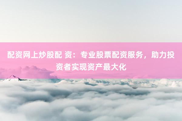 配资网上炒股配 资：专业股票配资服务，助力投资者实现资产最大化