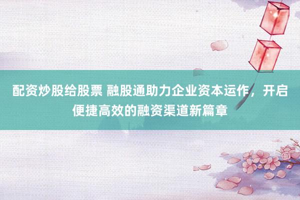 配资炒股给股票 融股通助力企业资本运作，开启便捷高效的融资渠道新篇章