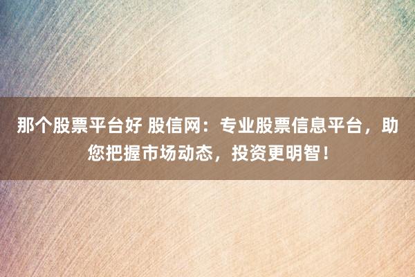 那个股票平台好 股信网：专业股票信息平台，助您把握市场动态，投资更明智！