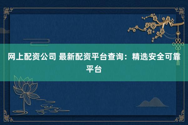 网上配资公司 最新配资平台查询：精选安全可靠平台