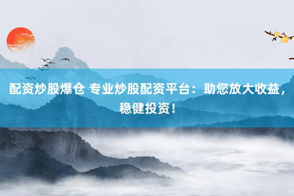 配资炒股爆仓 专业炒股配资平台：助您放大收益，稳健投资！