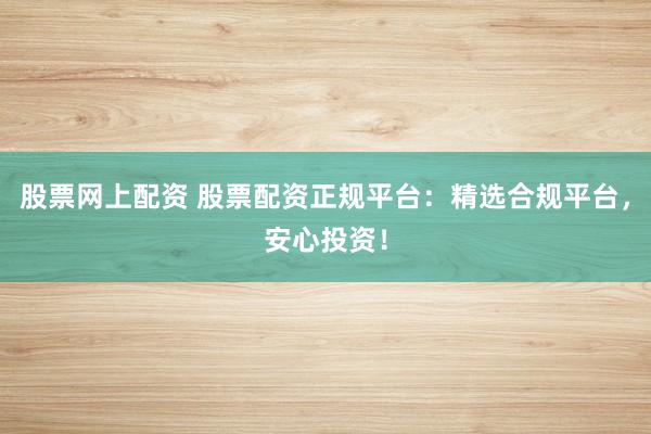 股票网上配资 股票配资正规平台：精选合规平台，安心投资！