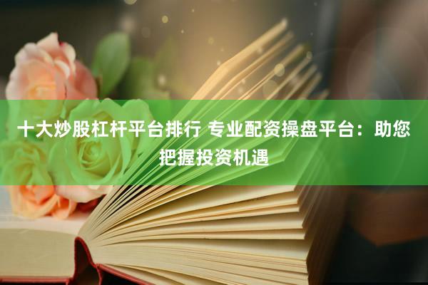 十大炒股杠杆平台排行 专业配资操盘平台：助您把握投资机遇