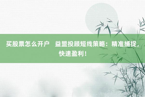 买股票怎么开户   益盟投顾短线策略：精准捕捉，快速盈利！