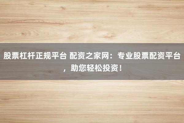 股票杠杆正规平台 配资之家网：专业股票配资平台，助您轻松投资！