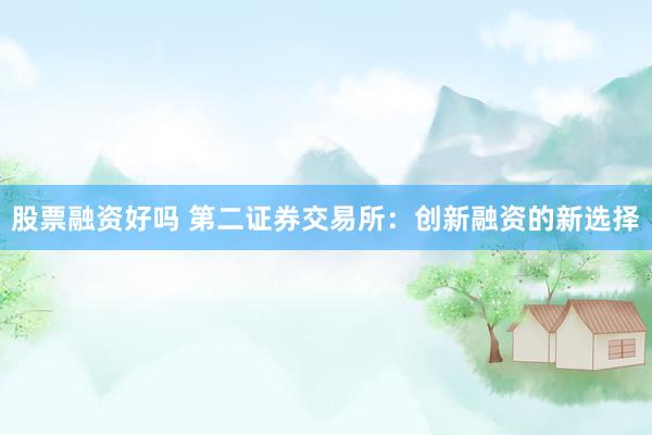 股票融资好吗 第二证券交易所：创新融资的新选择