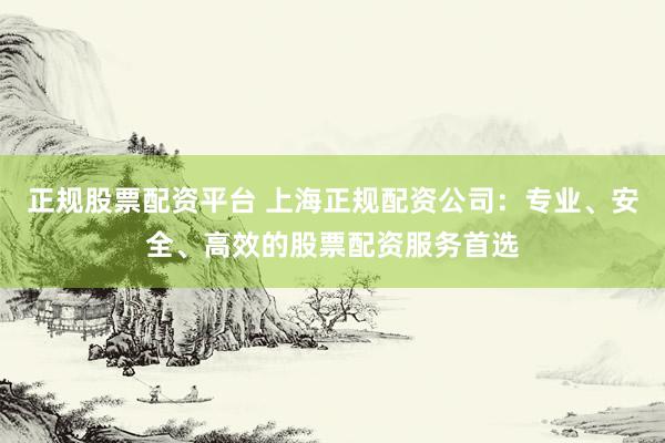 正规股票配资平台 上海正规配资公司：专业、安全、高效的股票配资服务首选