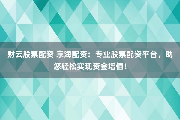 财云股票配资 京海配资：专业股票配资平台，助您轻松实现资金增值！