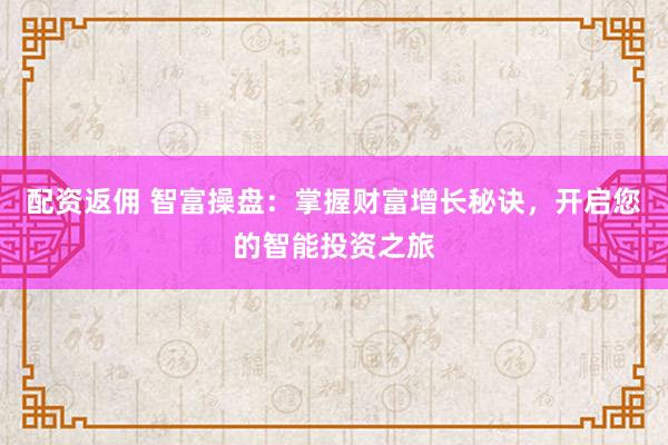 配资返佣 智富操盘：掌握财富增长秘诀，开启您的智能投资之旅