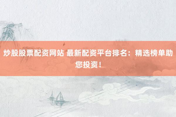 炒股股票配资网站 最新配资平台排名：精选榜单助您投资！