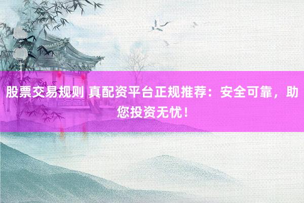 股票交易规则 真配资平台正规推荐：安全可靠，助您投资无忧！
