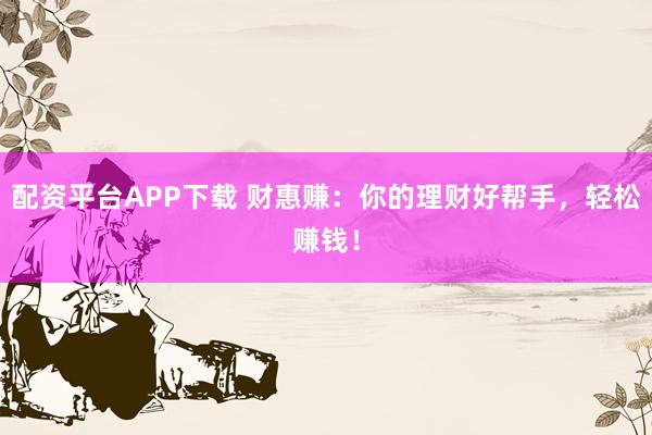 配资平台APP下载 财惠赚：你的理财好帮手，轻松赚钱！