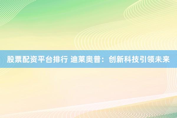 股票配资平台排行 迪莱奥普：创新科技引领未来