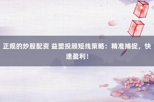 正规的炒股配资 益盟投顾短线策略：精准捕捉，快速盈利！
