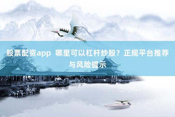 股票配资app  哪里可以杠杆炒股？正规平台推荐与风险提示