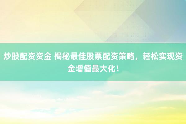 炒股配资资金 揭秘最佳股票配资策略，轻松实现资金增值最大化！