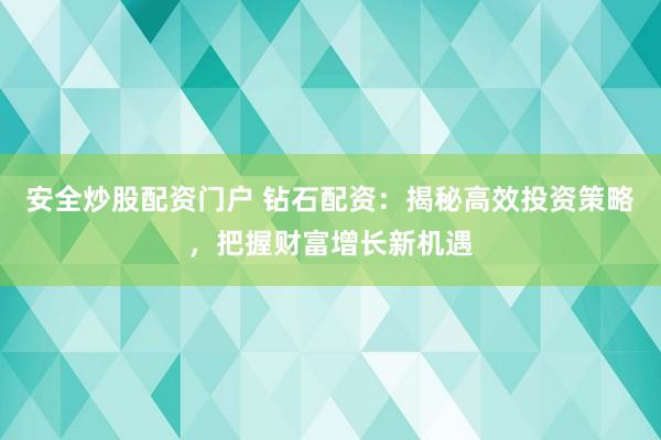 安全炒股配资门户 钻石配资：揭秘高效投资策略，把握财富增长新机遇