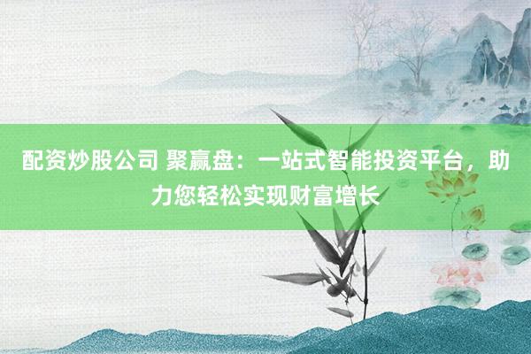 配资炒股公司 聚赢盘：一站式智能投资平台，助力您轻松实现财富增长