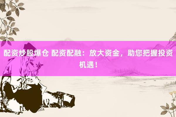 配资炒股爆仓 配资配融：放大资金，助您把握投资机遇！