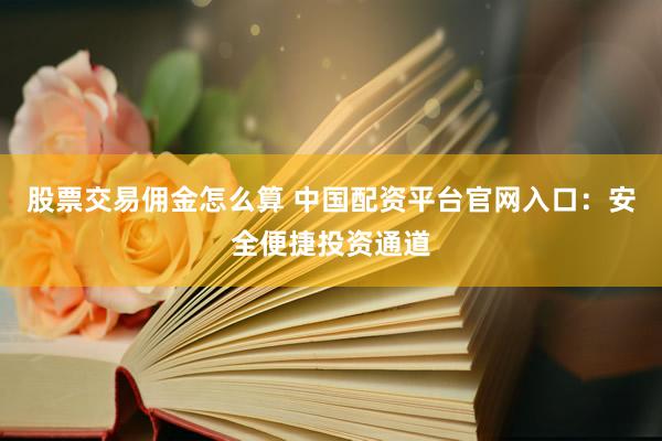 股票交易佣金怎么算 中国配资平台官网入口：安全便捷投资通道