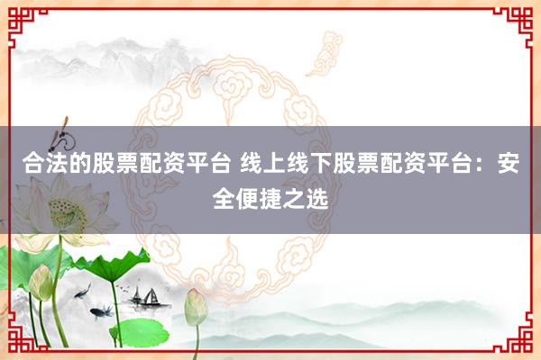 合法的股票配资平台 线上线下股票配资平台：安全便捷之选