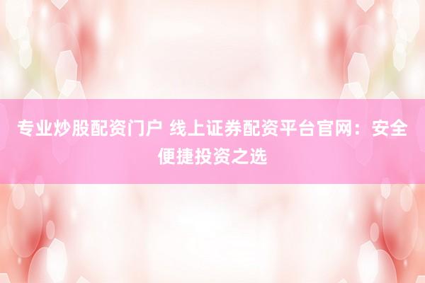 专业炒股配资门户 线上证券配资平台官网：安全便捷投资之选
